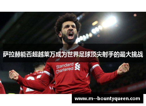 萨拉赫能否超越莱万成为世界足球顶尖射手的最大挑战