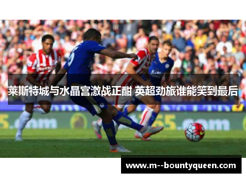 莱斯特城与水晶宫激战正酣 英超劲旅谁能笑到最后