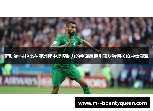 萨勒曼·法拉杰在亚洲杯中场控制力的全面展现引领沙特阿拉伯冲击冠军