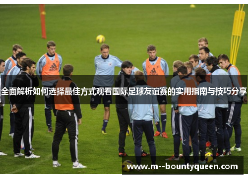 全面解析如何选择最佳方式观看国际足球友谊赛的实用指南与技巧分享