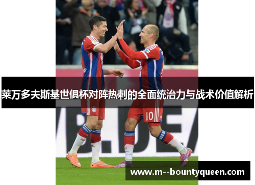 莱万多夫斯基世俱杯对阵热刺的全面统治力与战术价值解析