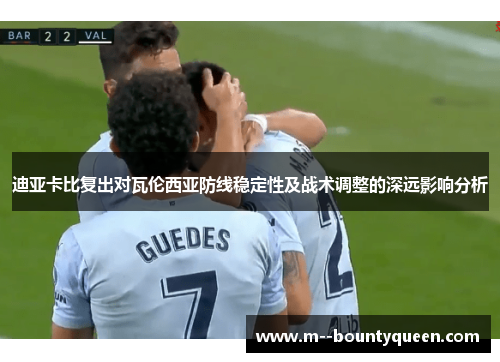 迪亚卡比复出对瓦伦西亚防线稳定性及战术调整的深远影响分析