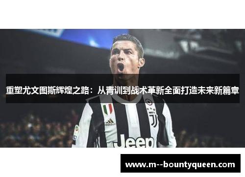 重塑尤文图斯辉煌之路：从青训到战术革新全面打造未来新篇章