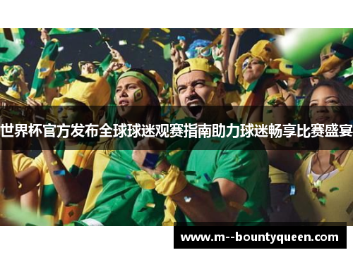 世界杯官方发布全球球迷观赛指南助力球迷畅享比赛盛宴