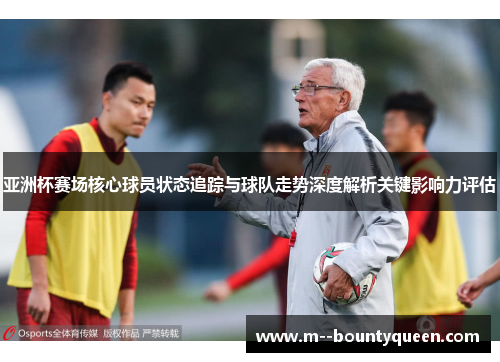 亚洲杯赛场核心球员状态追踪与球队走势深度解析关键影响力评估