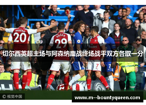 切尔西英超主场与阿森纳鏖战终场战平双方各取一分