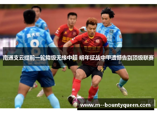 南通支云提前一轮降级无缘中超 明年征战中甲遗憾告别顶级联赛