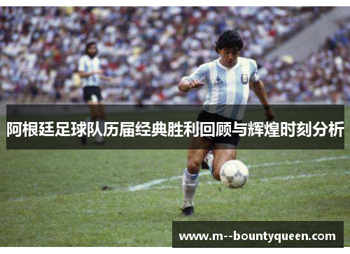 阿根廷足球队历届经典胜利回顾与辉煌时刻分析