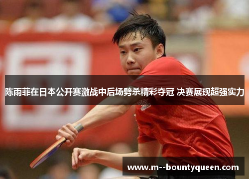 陈雨菲在日本公开赛激战中后场劈杀精彩夺冠 决赛展现超强实力