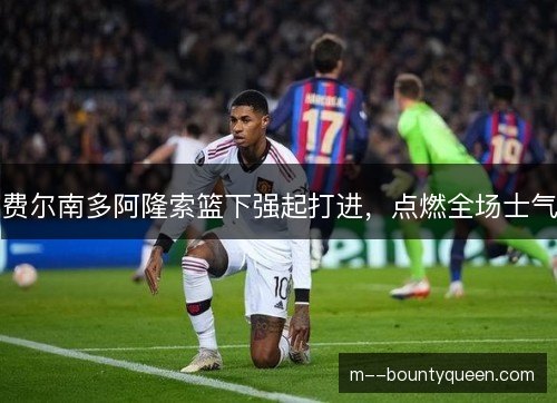 费尔南多阿隆索篮下强起打进，点燃全场士气