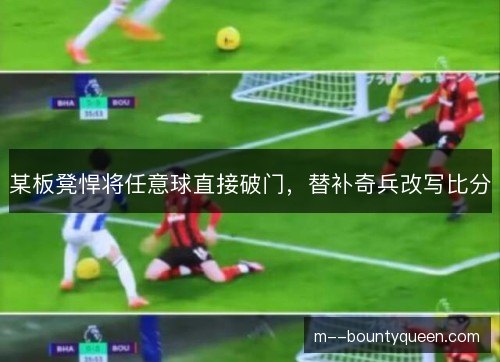 某板凳悍将任意球直接破门，替补奇兵改写比分